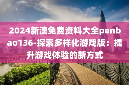 2024新澳免费资料大全penbao136-探索多样化游戏版：提升游戏体验的新方式