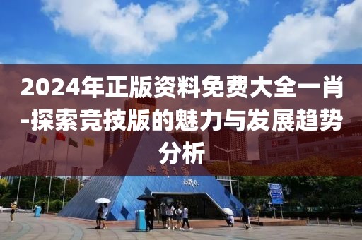 2024年正版资料免费大全一肖-探索竞技版的魅力与发展趋势分析
