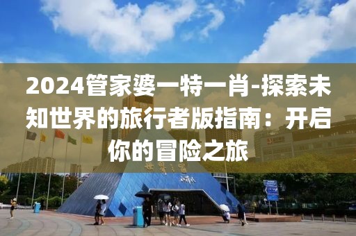 2024管家婆一特一肖-探索未知世界的旅行者版指南：开启你的冒险之旅