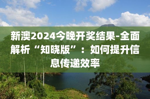 新澳2024今晚开奖结果-全面解析“知晓版”：如何提升信息传递效率