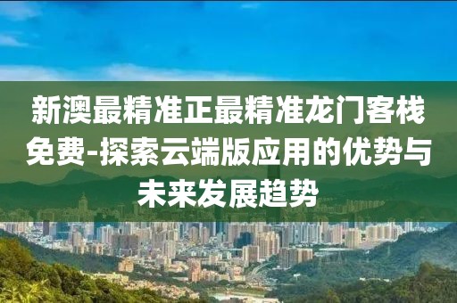 新澳最精准正最精准龙门客栈免费-探索云端版应用的优势与未来发展趋势