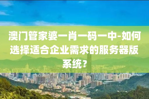 澳门管家婆一肖一码一中-如何选择适合企业需求的服务器版系统？