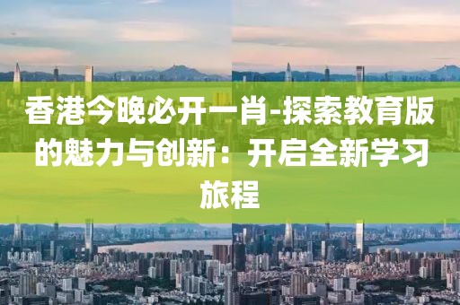 香港今晚必开一肖-探索教育版的魅力与创新：开启全新学习旅程