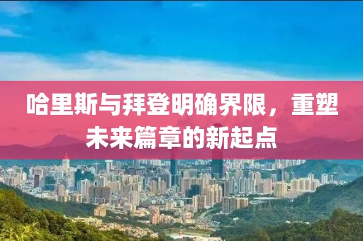 哈里斯首次和拜登明确界限