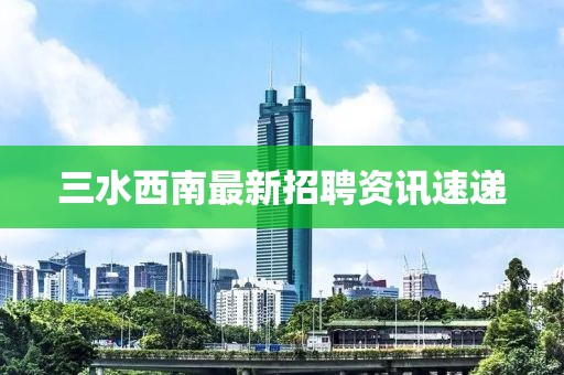 三水西南最新招聘资讯速递