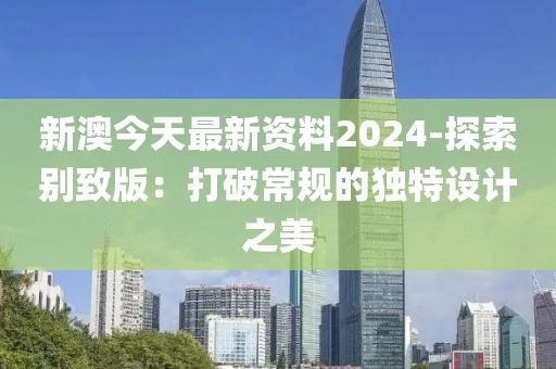 新澳今天最新资料2024-探索别致版：打破常规的独特设计之美