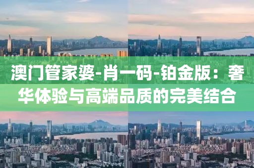 澳门管家婆-肖一码-铂金版：奢华体验与高端品质的完美结合
