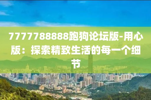 7777788888跑狗论坛版-用心版：探索精致生活的每一个细节