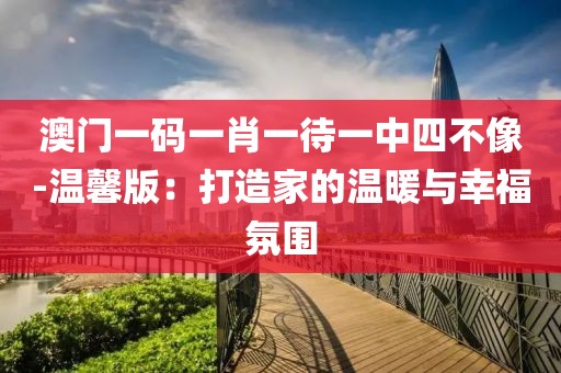 澳门一码一肖一待一中四不像-温馨版：打造家的温暖与幸福氛围