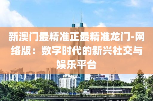 新澳门最精准正最精准龙门-网络版：数字时代的新兴社交与娱乐平台