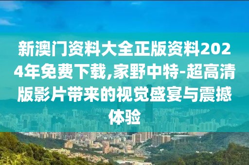 新澳门资料大全正版资料2024年免费下载,家野中特-超高清版影片带来的视觉盛宴与震撼体验