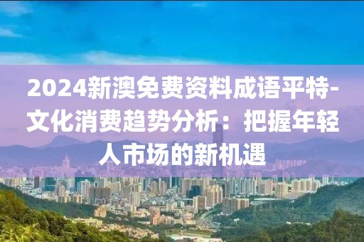 2024新澳免费资料成语平特-文化消费趋势分析：把握年轻人市场的新机遇