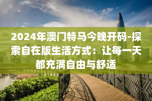 2024年澳门特马今晚开码-探索自在版生活方式：让每一天都充满自由与舒适