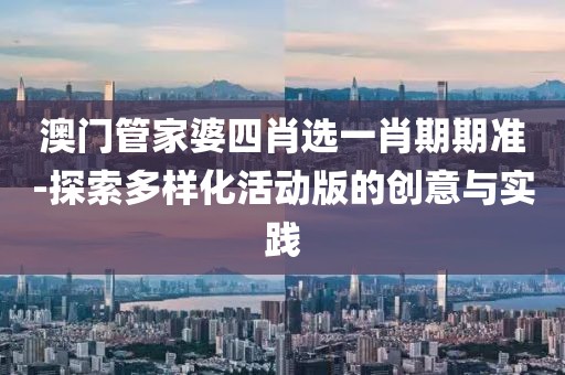 澳门管家婆四肖选一肖期期准-探索多样化活动版的创意与实践
