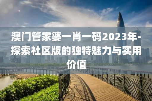 澳门管家婆一肖一码2023年-探索社区版的独特魅力与实用价值