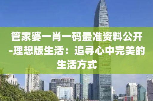 管家婆一肖一码最准资料公开-理想版生活：追寻心中完美的生活方式