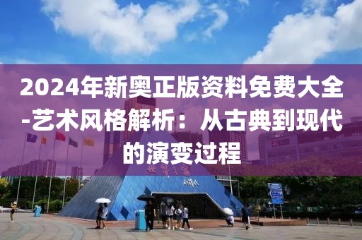 2024年新奥正版资料免费大全-艺术风格解析：从古典到现代的演变过程
