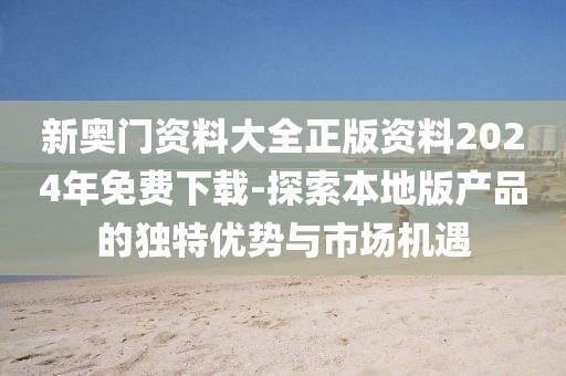 新奥门资料大全正版资料2024年免费下载-探索本地版产品的独特优势与市场机遇
