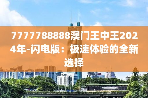 7777788888澳门王中王2024年-闪电版：极速体验的全新选择