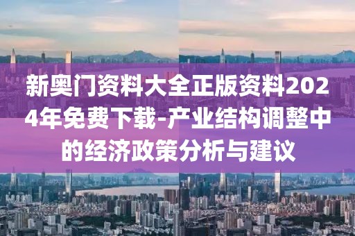 新奥门资料大全正版资料2024年免费下载-产业结构调整中的经济政策分析与建议