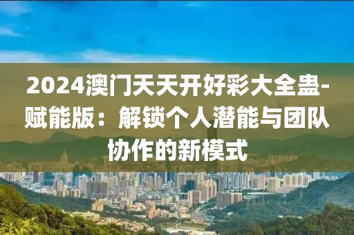 2024澳门天天开好彩大全蛊-赋能版：解锁个人潜能与团队协作的新模式