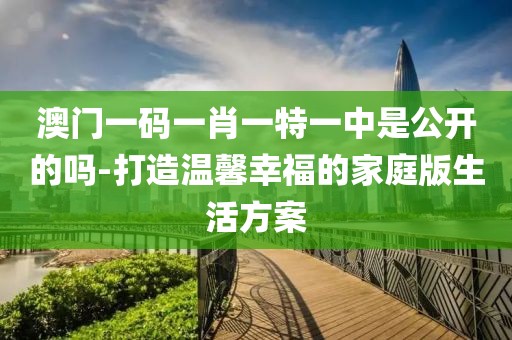 澳门一码一肖一特一中是公开的吗-打造温馨幸福的家庭版生活方案