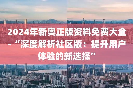 2024年新奥正版资料免费大全-“深度解析社区版：提升用户体验的新选择”