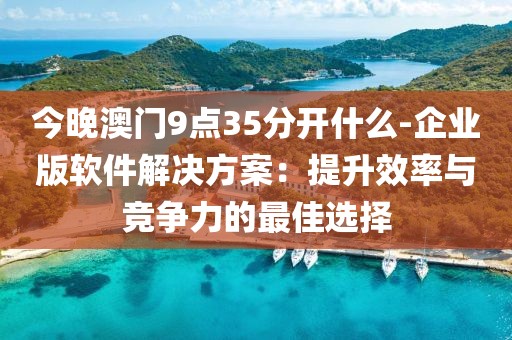 今晚澳门9点35分开什么-企业版软件解决方案：提升效率与竞争力的最佳选择