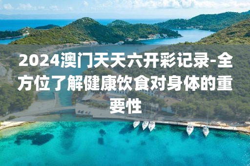 2024澳门天天六开彩记录-全方位了解健康饮食对身体的重要性