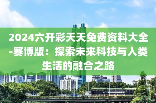 2024六开彩天天免费资料大全-赛博版：探索未来科技与人类生活的融合之路