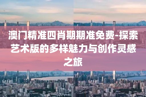 澳门精准四肖期期准免费-探索艺术版的多样魅力与创作灵感之旅