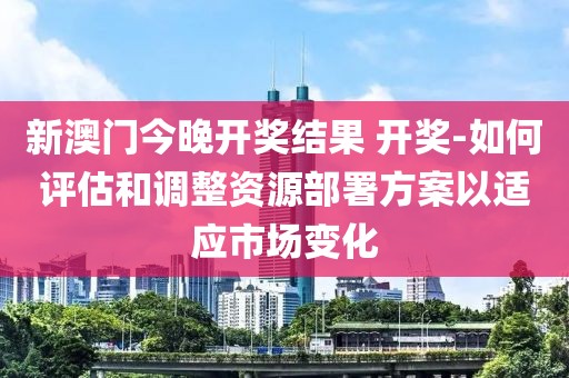 新澳门今晚开奖结果 开奖-如何评估和调整资源部署方案以适应市场变化