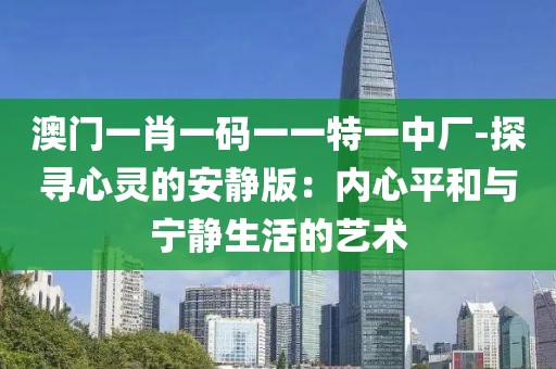澳门一肖一码一一特一中厂-探寻心灵的安静版：内心平和与宁静生活的艺术