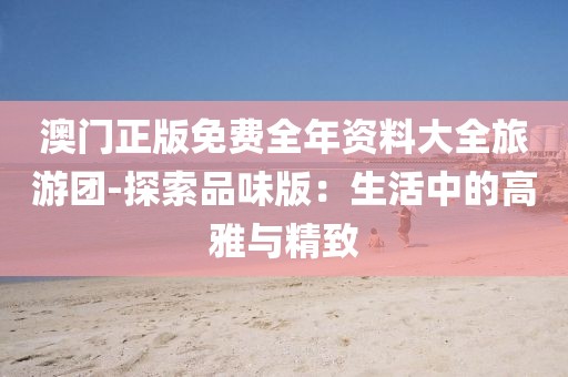 澳门正版免费全年资料大全旅游团-探索品味版：生活中的高雅与精致