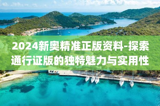 2024新奥精准正版资料-探索通行证版的独特魅力与实用性
