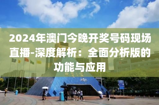 2024年澳门今晚开奖号码现场直播-深度解析：全面分析版的功能与应用