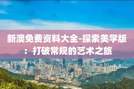 新澳免费资料大全-探索美学版：打破常规的艺术之旅