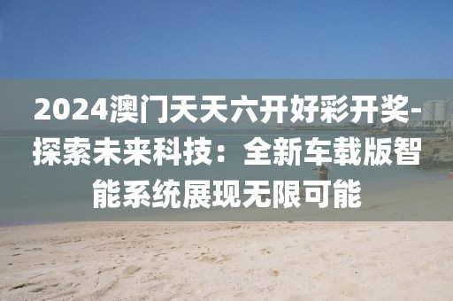 2024澳门天天六开好彩开奖-探索未来科技：全新车载版智能系统展现无限可能