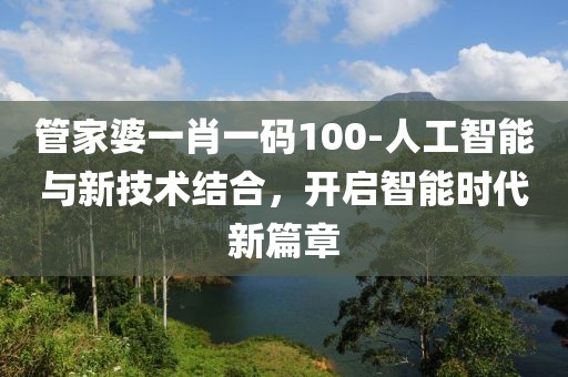 管家婆一肖一码100-人工智能与新技术结合，开启智能时代新篇章