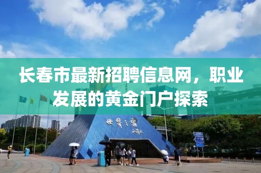 长春市最新招聘信息网，职业发展的黄金门户探索