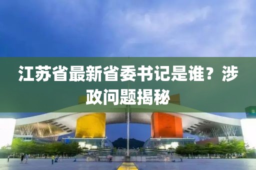 江苏省最新省委书记是谁？涉政问题揭秘