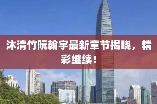 沐清竹阮翰宇最新章节揭晓，精彩继续！