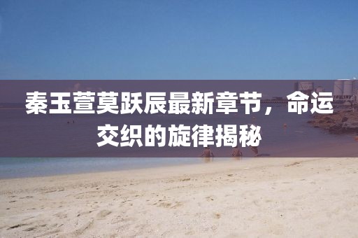 秦玉萱莫跃辰最新章节，命运交织的旋律揭秘