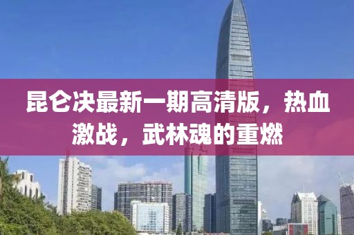 昆仑决最新一期高清版，热血激战，武林魂的重燃
