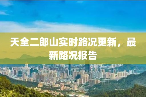 天全二郎山实时路况更新，最新路况报告