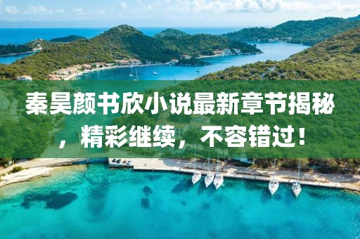 秦昊颜书欣小说最新章节揭秘，精彩继续，不容错过！