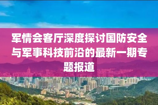 军情会客厅深度探讨国防安全与军事科技前沿的最新一期专题报道