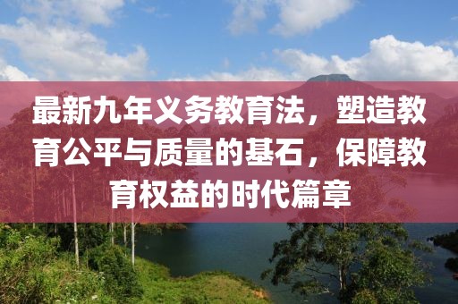 最新九年义务教育法，塑造教育公平与质量的基石，保障教育权益的时代篇章