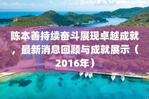 陈本善持续奋斗展现卓越成就，最新消息回顾与成就展示（2016年）