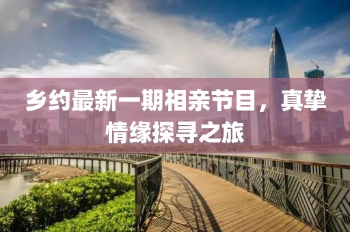 乡约最新一期相亲节目，真挚情缘探寻之旅